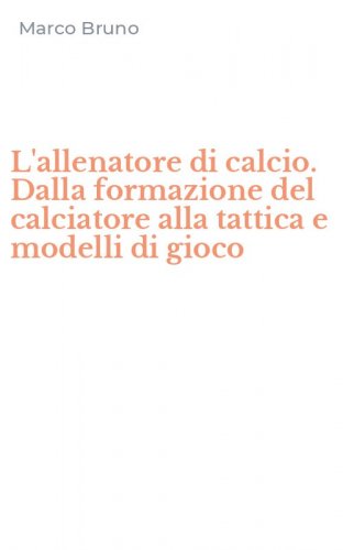 L'allenatore di calcio. Dalla formazione del calciatore alla tattica e modelli di gioco