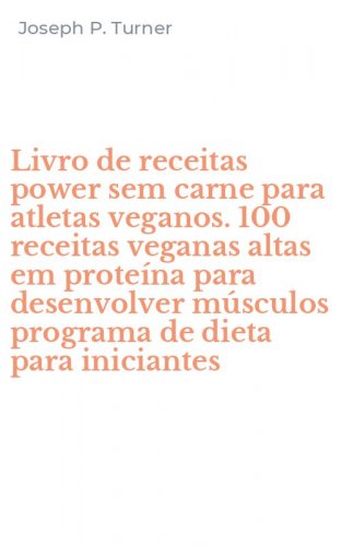 Livro de receitas power sem carne para atletas veganos. 100 receitas veganas altas em prote&iacute;na para desenvolver m&uacute;sculos programa de dieta para iniciantes