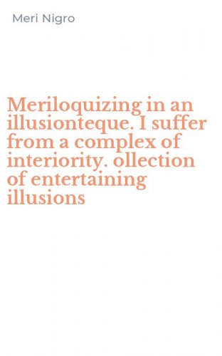 Meriloquizing in an illusionteque. I suffer from a complex of interiority. ollection of entertaining illusions