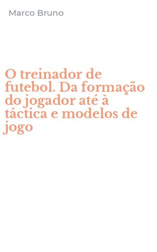 O treinador de futebol. Da forma&ccedil;&atilde;o do jogador at&eacute; &agrave; t&aacute;ctica e modelos de jogo