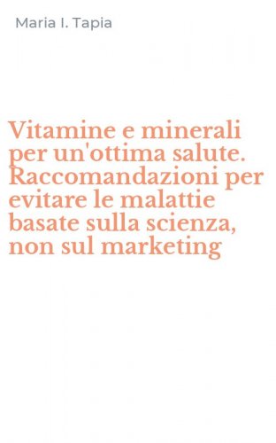 Vitamine e minerali per un'ottima salute. Raccomandazioni per evitare le malattie basate sulla scienza, non sul marketing