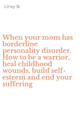 When your mom has borderline personality disorder. How to be a warrior, heal childhood wounds, build self-esteem and end your suffering