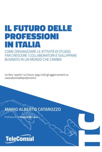 Il futuro delle professioni in italia. Come organizzare le attivit&agrave; di studio, far crescere il personale e sviluppare business in un mondo che cambia