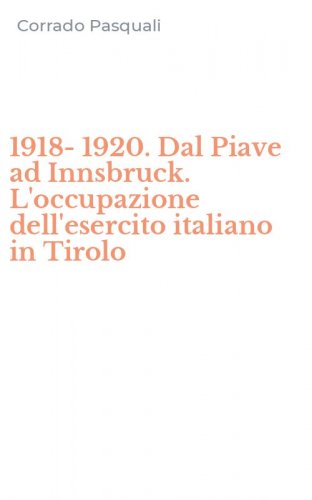 1918-1920. Dal Piave ad Innsbruck. L'occupazione dell'esercito italiano in Tirolo