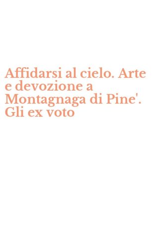 Affidarsi al cielo. Arte e devozione a Montagnaga di Pine'. Gli ex voto
