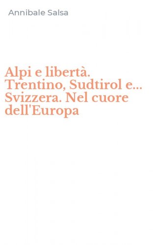 Alpi e libert&agrave;. Trentino, Sudtirol e... Svizzera. Nel cuore dell'Europa