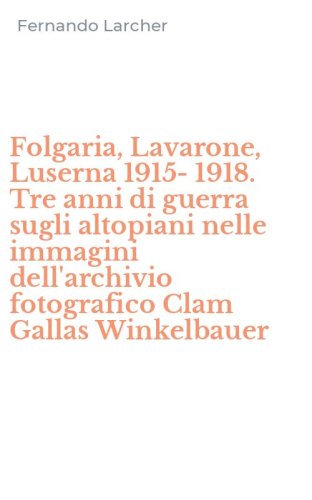 Folgaria, Lavarone, Luserna 1915-1918. Tre anni di guerra sugli altopiani nelle immagini dell'archivio fotografico Clam Gallas Winkelbauer