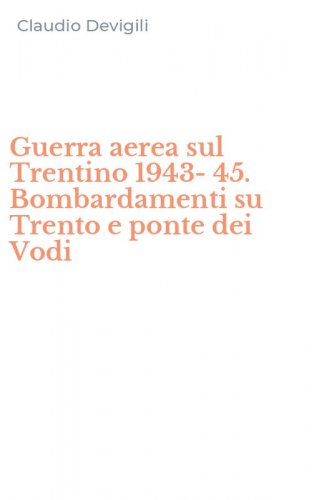 Guerra aerea sul Trentino 1943-45. Bombardamenti su Trento e ponte dei Vodi
