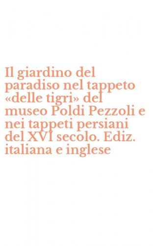 Il giardino del paradiso nel tappeto &laquo;delle tigri&raquo; del museo Poldi Pezzoli e nei tappeti persiani del XVI secolo. Ediz. italiana e inglese