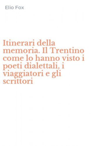 Itinerari della memoria. Il Trentino come lo hanno visto i poeti dialettali, i viaggiatori e gli scrittori