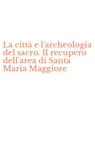 La citt&agrave; e l'archeologia del sacro. Il recupero dell'area di Santa Maria Maggiore