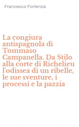 La congiura antispagnola di Tommaso Campanella. Da Stilo alla corte di Richelieu l'odissea di un ribelle, le sue sventure, i processi e la pazzia