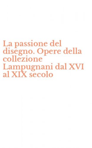 La passione del disegno. Opere della collezione Lampugnani dal XVI al XIX secolo