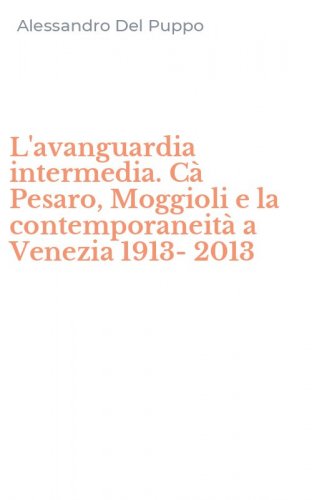 L'avanguardia intermedia. C&agrave; Pesaro, Moggioli e la contemporaneit&agrave; a Venezia 1913-2013 - 1913-2013 (L')