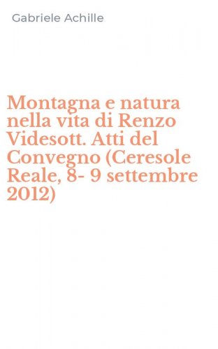 Montagna e natura nella vita di Renzo Videsott. Atti del Convegno (Ceresole Reale, 8-9 settembre 2012)