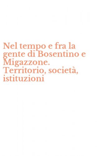 Nel tempo e fra la gente di Bosentino e Migazzone. Territorio, societ&agrave;, istituzioni