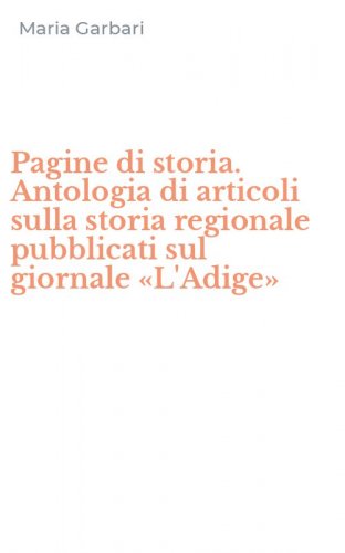 Pagine di storia. Antologia di articoli sulla storia regionale pubblicati sul giornale &laquo;L'Adige&raquo;