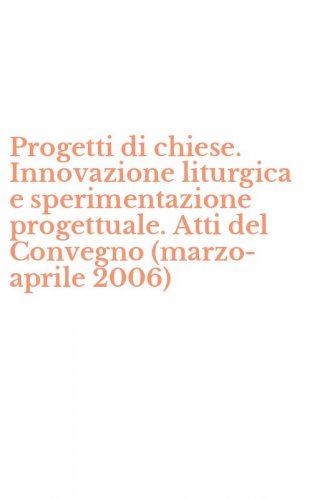 Progetti di chiese. Innovazione liturgica e sperimentazione progettuale. Atti del Convegno (marzo-aprile 2006)