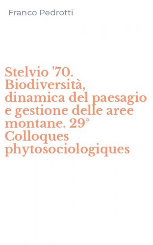 Stelvio '70. Biodiversit&agrave;, dinamica del paesagio e gestione delle aree montane. 29&deg; Colloques phytosociologiques - 29&deg; COLLOQUES PHYTOSOCIOLOGIQUES. EDIZ. MULTILINGUE