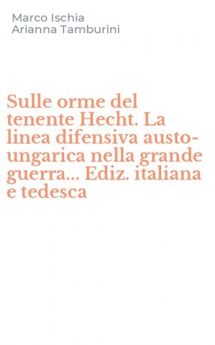 Sulle orme del tenente Hecht. La linea difensiva austo-ungarica nella grande guerra... Ediz. italiana e tedesca
