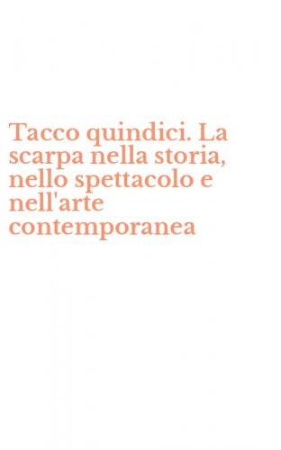 Tacco quindici. La scarpa nella storia, nello spettacolo e nell'arte contemporanea