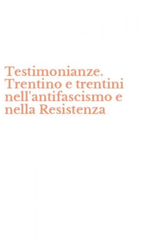 Testimonianze. Trentino e trentini nell'antifascismo e nella Resistenza
