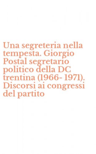 Una segreteria nella tempesta. Giorgio Postal segretario politico della DC trentina (1966-1971). Discorsi ai congressi del partito