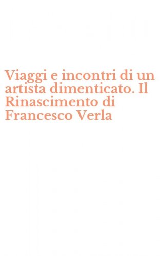Viaggi e incontri di un artista dimenticato. Il Rinascimento di Francesco Verla