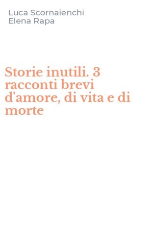 Storie inutili. 3 racconti brevi d'amore, di vita e di morte