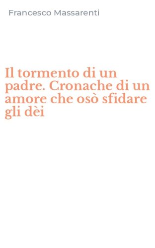 Il tormento di un padre. Cronache di un amore che os&ograve; sfidare gli d&egrave;i