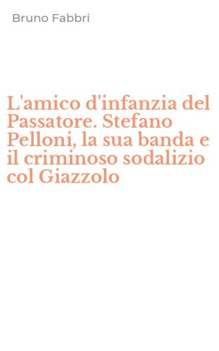 L'amico d'infanzia del Passatore. Stefano Pelloni, la sua banda e il criminoso sodalizio col Giazzolo