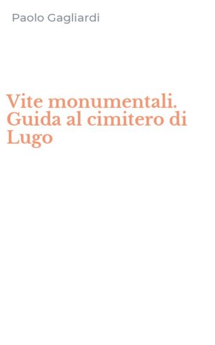 Vite monumentali. Guida al cimitero di Lugo