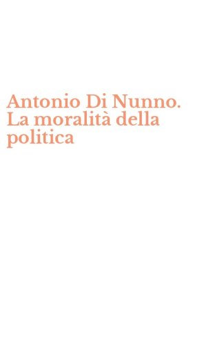 Antonio Di Nunno. La moralit&agrave; della politica