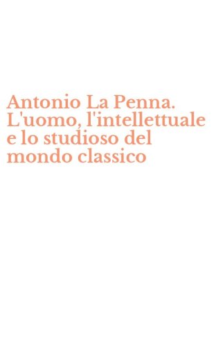 Antonio La Penna. L'uomo, l'intellettuale e lo studioso del mondo classico