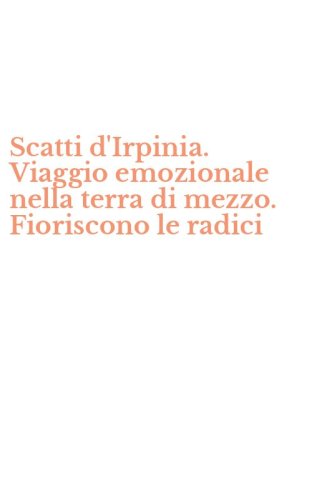 Scatti d'Irpinia. Viaggio emozionale nella terra di mezzo. Fioriscono le radici