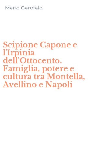 Scipione Capone e l'Irpinia dell'Ottocento. Famiglia, potere e cultura tra Montella, Avellino e Napoli