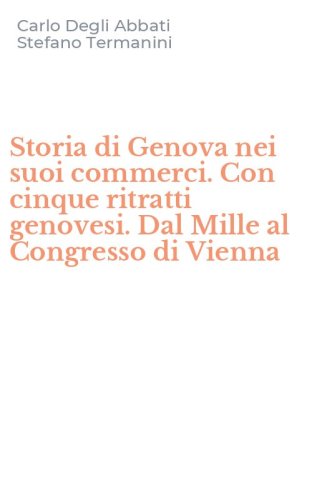 Storia di Genova nei suoi commerci. Con cinque ritratti genovesi. Dal Mille al Congresso di Vienna