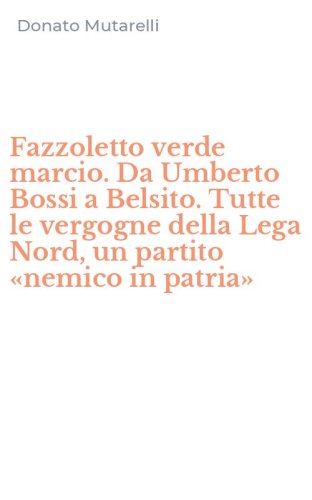 Fazzoletto verde marcio. Da Umberto Bossi a Belsito. Tutte le vergogne della Lega Nord, un partito &laquo;nemico in patria&raquo;