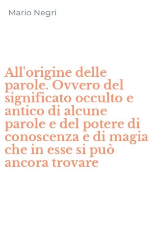 All'origine delle parole. Ovvero del significato occulto e antico di alcune parole e del potere di conoscenza e di magia che in esse si pu&ograve; ancora trovare
