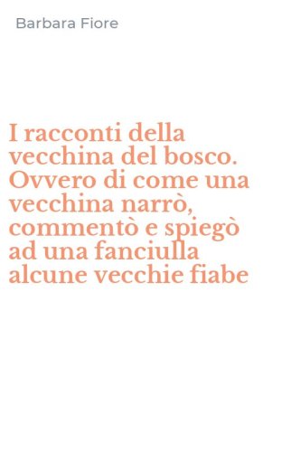 I racconti della vecchina del bosco. Ovvero di come una vecchina narr&ograve;, comment&ograve; e spieg&ograve; ad una fanciulla alcune vecchie fiabe
