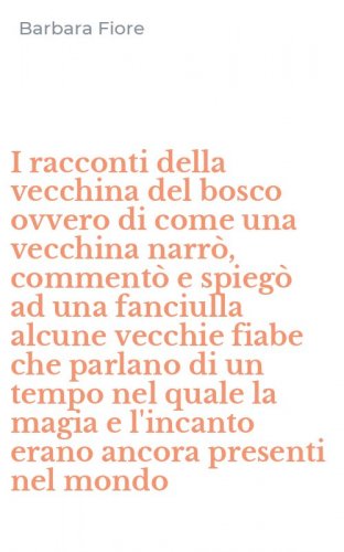I racconti della vecchina del bosco ovvero di come una vecchina narr&ograve;, comment&ograve; e spieg&ograve; ad una fanciulla alcune vecchie fiabe che parlano di un tempo nel quale la magia e l'incanto erano ancora presenti nel mondo