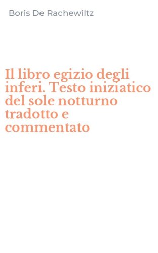 Il libro egizio degli inferi. Testo iniziatico del sole notturno tradotto e commentato