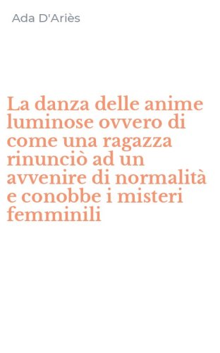 La danza delle anime luminose ovvero di come una ragazza rinunci&ograve; ad un avvenire di normalit&agrave; e conobbe i misteri femminili