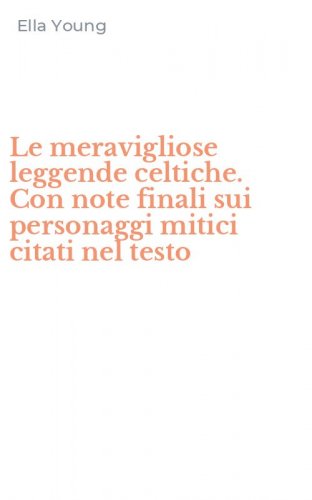 Le meravigliose leggende celtiche. Con note finali sui personaggi mitici citati nel testo
