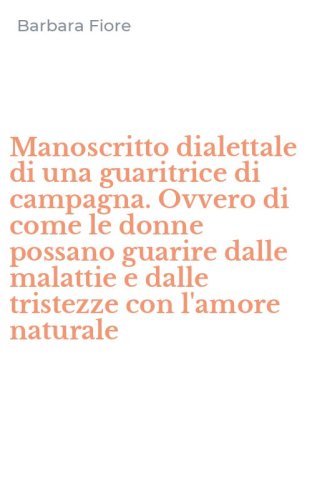 Manoscritto dialettale di una guaritrice di campagna. Ovvero di come le donne possano guarire dalle malattie e dalle tristezze con l'amore naturale