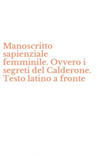 Manoscritto sapienziale femminile. Ovvero i segreti del Calderone. Testo latino a fronte