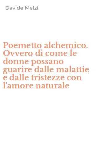 Poemetto alchemico. Ovvero di come le donne possano guarire dalle malattie e dalle tristezze con l'amore naturale