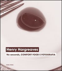 Henry Hargreaves. No seconds, comfort food e fotografia. Catalogo della mostra (Venezia, 7 settembre-24 novembre 2013) - (VENEZIA, 7 SETTEMBRE-24 NOVEMBRE 2013)