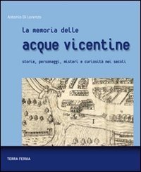 La memoria delle acque vicentine. Storie, personaggi, misteri e curiosit&agrave; nei secoli