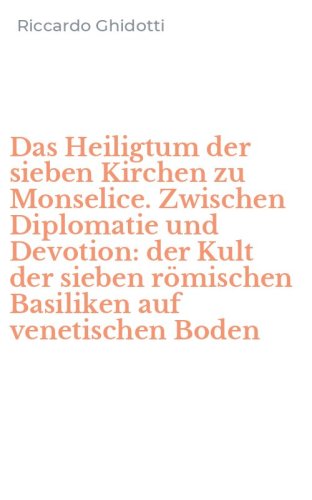 Das Heiligtum der sieben Kirchen zu Monselice. Zwischen Diplomatie und Devotion: der Kult der sieben r&ouml;mischen Basiliken auf venetischen Boden